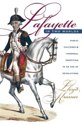 Lafayette in Two Worlds: Public Cultures and Personal Identities in an Age of Revolutions by Kramer, Lloyd S.