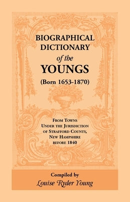 Biographical Dictionary of The Youngs (Born 1653-1870) From Towns Under the Jurisdiction of Strafford County, New Hampshire before 1840 by Young, Louise Rider