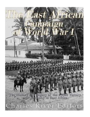 The East African Campaign of World War I: The History and Legacy of the Allied Victory over Germany in East Africa by Charles River Editors