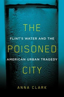 The Poisoned City: Flint's Water and the American Urban Tragedy by Clark, Anna