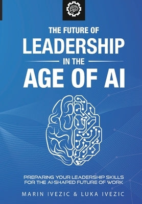 The Future of Leadership in the Age of AI: Preparing Your Leadership Skills for the AI-Shaped Future of Work by Ivezic, Luka