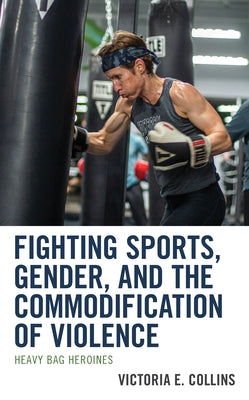 Fighting Sports, Gender, and the Commodification of Violence: Heavy Bag Heroines by Collins, Victoria E.