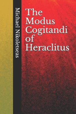The Modus Cogitandi of Heraclitus by Nikoletseas, Michael M.