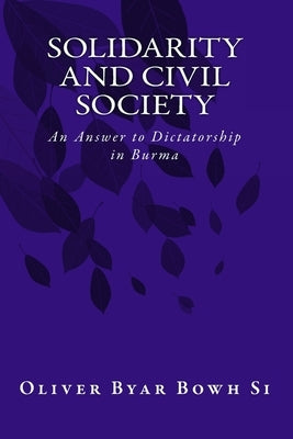 Solidarity and Civil Society: An Answer to Dictatorship in Burma by Byar Bowh Si, Oliver