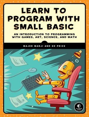 Learn to Program with Small Basic: An Introduction to Programming with Games, Art, Science, and Math by Marji, Majed