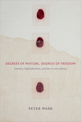 Degrees of Mixture, Degrees of Freedom: Genomics, Multiculturalism, and Race in Latin America by Wade, Peter