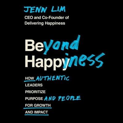 Beyond Happiness: How Authentic Leaders Prioritize Purpose and People for Growth and Impact by Lim, Jenn