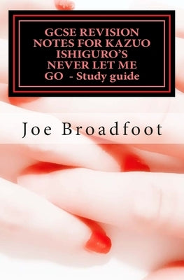 GCSE REVISION NOTES FOR KAZUO ISHIGURO'S NEVER LET ME GO - Study guide: (All chapters, page-by-page analysis) by Broadfoot, Joe