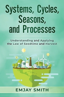 Systems, Cycles, Seasons, & Processes: Understanding and Applying the Law of Seedtime and Harvest by Smith, Emjay