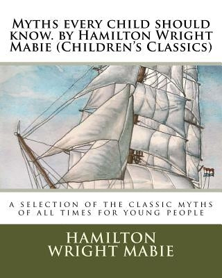 Myths every child should know. by Hamilton Wright Mabie (Children's Classics): a selection of the classic myths of all times for young people by Mabie, Hamilton Wright