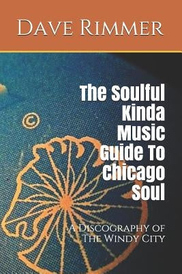 The Soulful Kinda Music Guide to Chicago Soul: A Discography of the Windy City by Rimmer, Dave