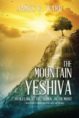 The Mountain Yeshiva An Old Look at the Sermon on the Mount: (with excerpts from Hebrew Matthew and Talmud) by Ward, James R.