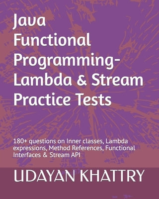Java Functional Programming - Lambda & Stream Practice Tests: 180+ questions on Inner classes, Lambda expressions, Method References, Functional Inter by Khattry, Udayan