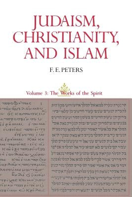Judaism, Christianity, and Islam: The Classical Texts and Their Interpretation, Volume III: The Works of the Spirit by Peters, Francis Edward