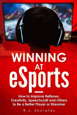 Winning At eSports: How to Improve Reflexes, Creativity, Speechcraft and Others to Be a Better Player or Streamer by Socrates, R. J.