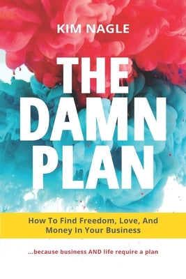 The DAMN Plan: How to Find Freedom, Love, and Money in Your Business by Nagle, Kim