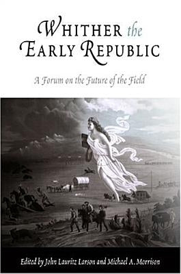 Whither the Early Republic: A Forum on the Future of the Field by Larson, John Lauritz