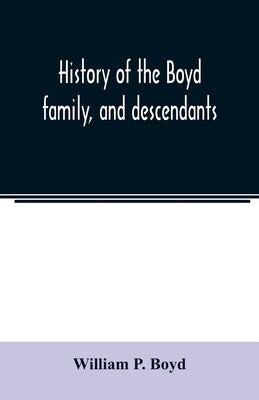 History of the Boyd family, and descendants, with historical sketches of the Ancient family of Boyd's in Scotland, from the year 1200, and those of ir by P. Boyd, William