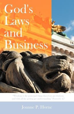 God's Laws and Business: Wisdom Is the Principal Thing; Therefore Get Wisdom: And with All Thy Getting Get Understanding Proverbs 4:7 by Horne, Joanne P.