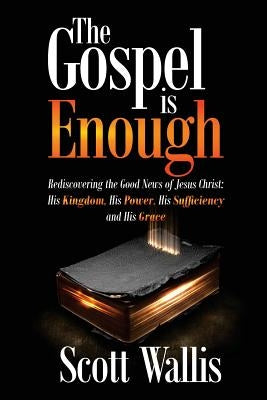 The Gospel Is Enough: Rediscovering the Good News of Jesus Christ: His Kingdom, His Power, His Sufficiency and His Grace by Wallis, Scott