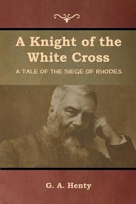 A Knight of the White Cross: A Tale of the Siege of Rhodes by Henty, G. a.