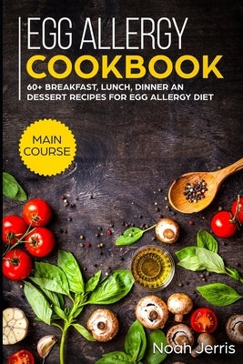 Egg Allergy Cookbook: MAIN COURSE - 60+ Breakfast, Lunch, Dinner and Dessert Recipes for egg allergy diet by Jerris, Noah