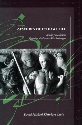 Gestures of Ethical Life: Reading Hölderlin's Question of Measure After Heidegger by Kleinberg-Levin, David Michael