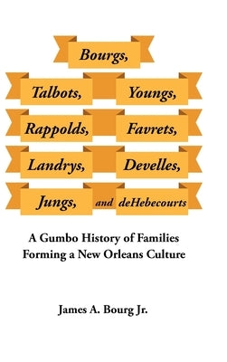 Bourgs, Talbots, Youngs, Rappolds, Favrets, Landrys, Develles, Jungs, and Dehebecourts: A Gumbo History of Families Forming a New Orleans Culture by James a Bourg Jr