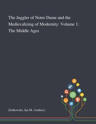 The Juggler of Notre Dame and the Medievalizing of Modernity: Volume 1: The Middle Ages by Ziolkowski, Jan M. (Author)