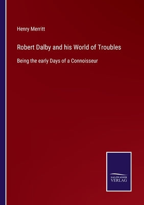 Robert Dalby and his World of Troubles: Being the early Days of a Connoisseur by Merritt, Henry