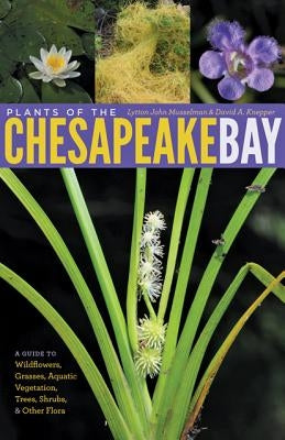 Plants of the Chesapeake Bay: A Guide to Wildflowers, Grasses, Aquatic Vegetation, Trees, Shrubs, & Other Flora by Musselman, Lytton John