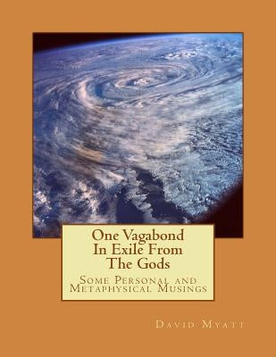One Vagabond In Exile From The Gods: Some Personal and Metaphysical Musings by Myatt, David