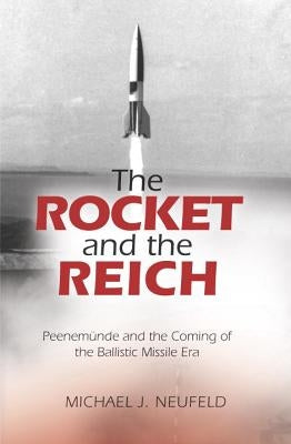 The Rocket and the Reich: Peenemunde and the Coming of the Ballistic Missile Era by Neufeld, Michael J.