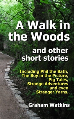 A Walk in the Woods and Other Short Stories: Including Phil the Bath, Pig Tales, The Boy in the Picture, Strange Adventures and Even Stranger Yarns. by Watkins, Graham