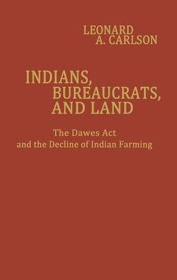Indians, Bureaucrats, and Land: The Dawes ACT and the Decline of Indian Farming by Carlson, Leonard A.