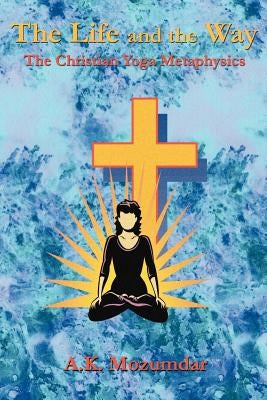 The Life and the Way: The Christian Yoga Metaphysics by Mozumdar, A. K.