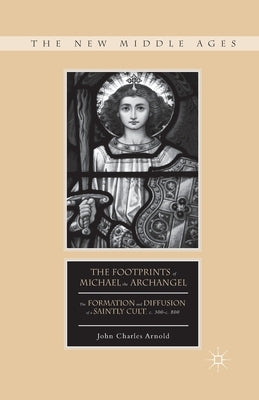 The Footprints of Michael the Archangel: The Formation and Diffusion of a Saintly Cult, C. 300-C. 800 by Arnold, J.