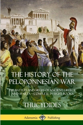 The History of the Peloponnesian War: The Battles and Sieges of Ancient Greece and Sparta - Complete in Eight Books by Thucydides
