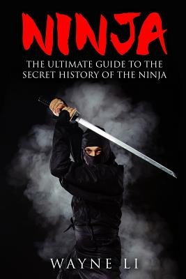 Ninja: The Ultimate Guide To The Secret History Of The Ninja by Li, Wayne