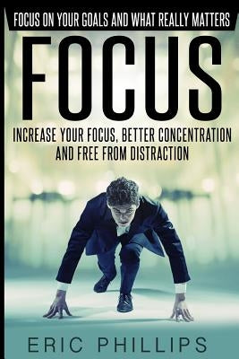 Focus: Increase Your Focus, Better Concentration And Free From Distraction - Focus On Your Goals And What Really Matters by Phillips, Eric
