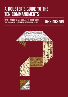 A Doubter's Guide to the Ten Commandments: How, for Better or Worse, Our Ideas about the Good Life Come from Moses and Jesus by Dickson, John