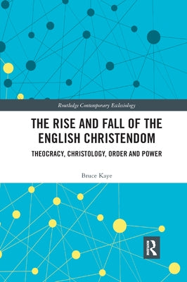 The Rise and Fall of the English Christendom: Theocracy, Christology, Order and Power by Kaye, Bruce