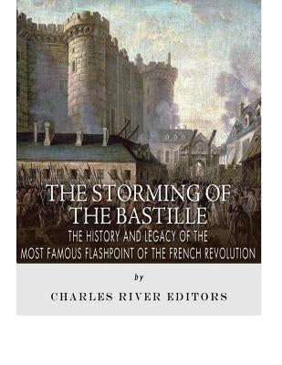 The Storming of the Bastille: The History and Legacy of the Most Famous Flashpoint of the French Revolution by Charles River Editors