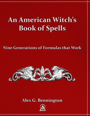 An American Witch's Book of Spells: Nine Generations of Formulas that Work by Bennington, Alex G.