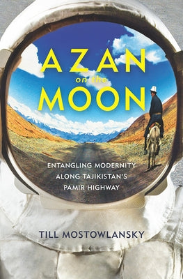 Azan on the Moon: Entangling Modernity Along Tajikistan's Pamir Highway by Mostowlansky, Till