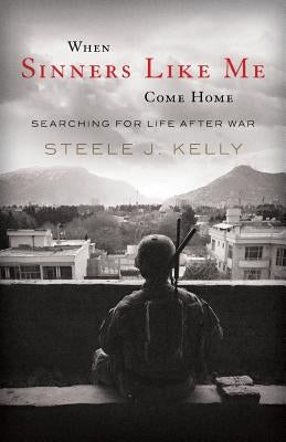 When Sinners Like Me Come Home: Searching for Life After War by Kelly, Steele J.
