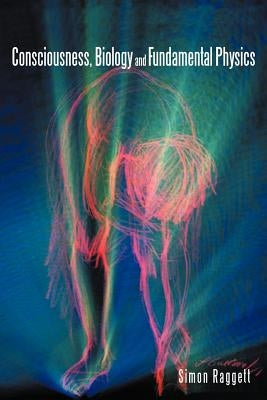 Consciousness, Biology and Fundamental Physics by Raggett, Simon