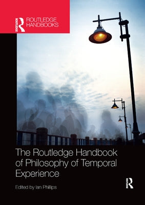 The Routledge Handbook of Philosophy of Temporal Experience by Phillips, Ian