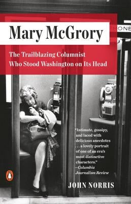 Mary McGrory: The Trailblazing Columnist Who Stood Washington on Its Head by Norris, John