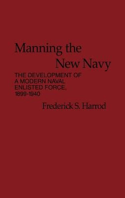 Manning the New Navy: The Development of a Modern Naval Enlisted Force, 1899-1940 by Harrod, Frederic S.